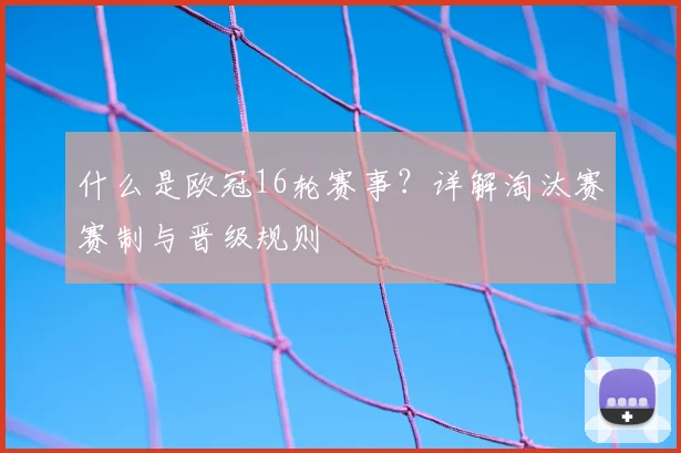 什么是欧冠16轮赛事？详解淘汰赛赛制与晋级规则