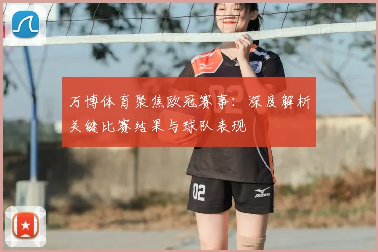 万博体育聚焦欧冠赛事：深度解析关键比赛结果与球队表现