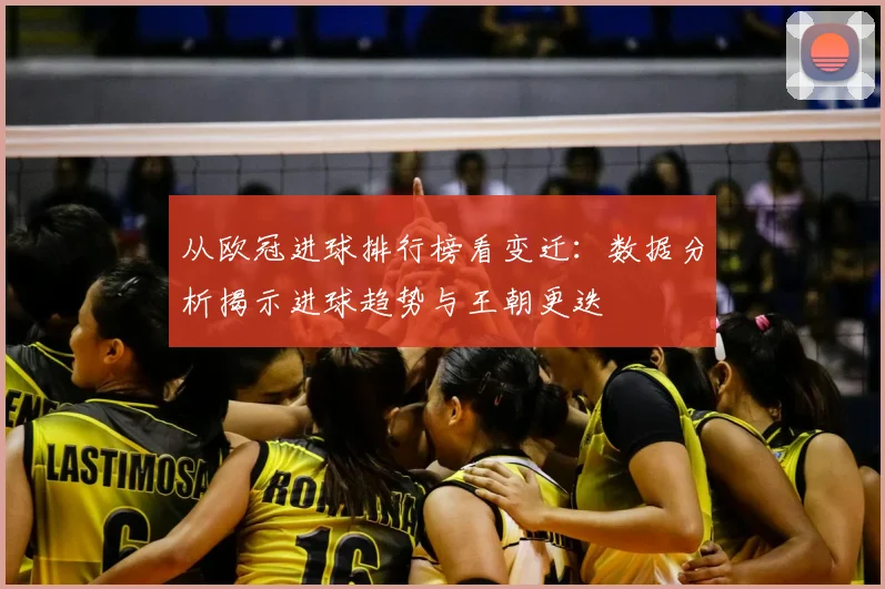 从欧冠进球排行榜看变迁：数据分析揭示进球趋势与王朝更迭