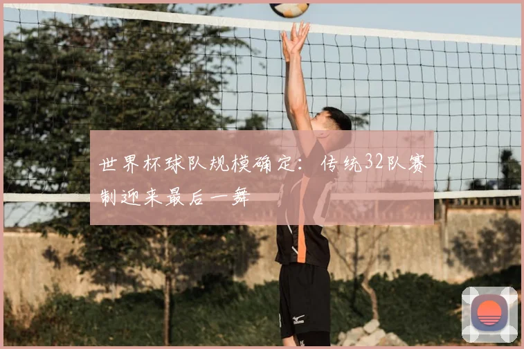 世界杯球队规模确定：传统32队赛制迎来最后一舞