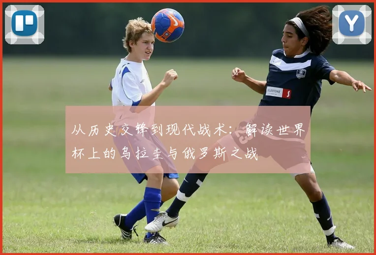 从历史交锋到现代战术:解读世界杯上的乌拉圭与俄罗斯之战