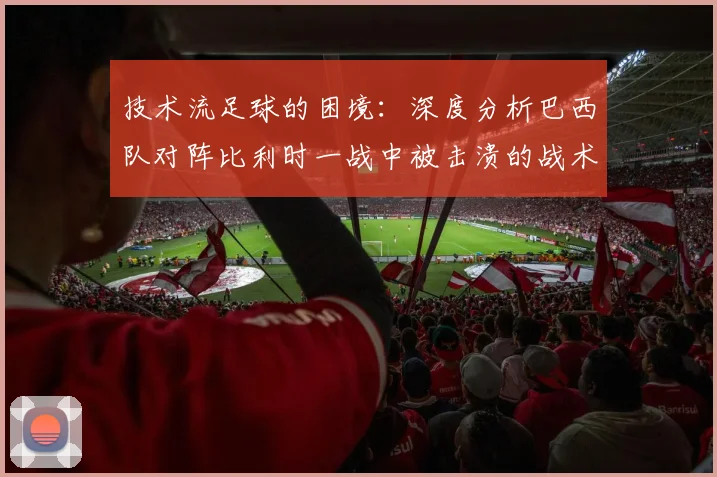 技术流足球的困境：深度分析巴西队对阵比利时一战中被击溃的战术细节