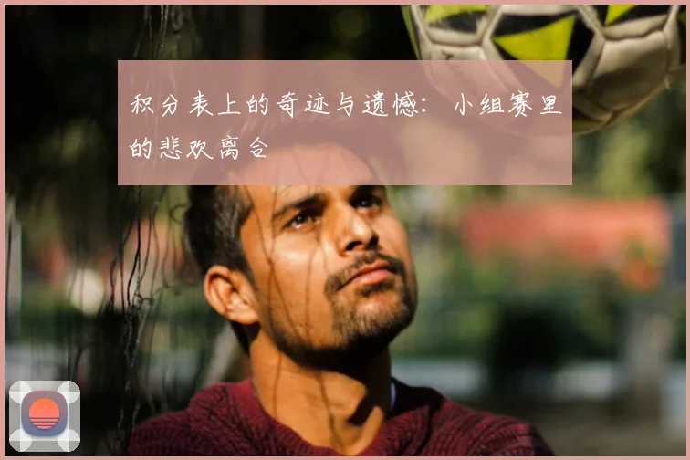 积分表上的奇迹与遗憾:小组赛里的悲欢离合