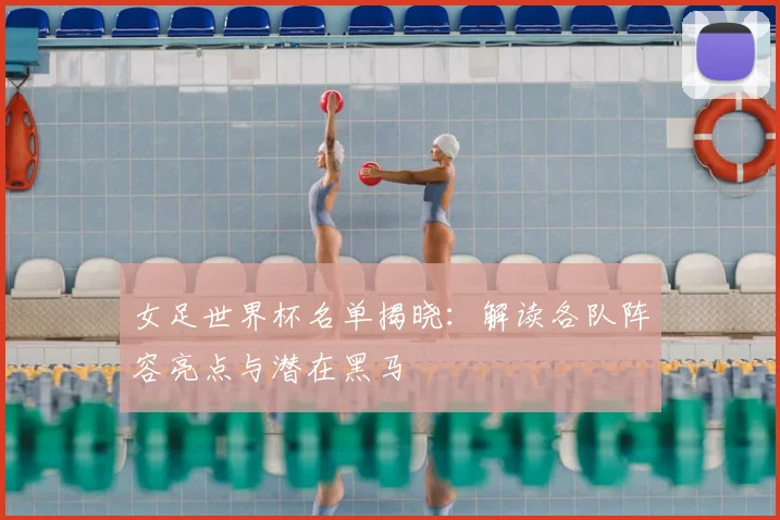 女足世界杯名单揭晓:解读各队阵容亮点与潜在黑马