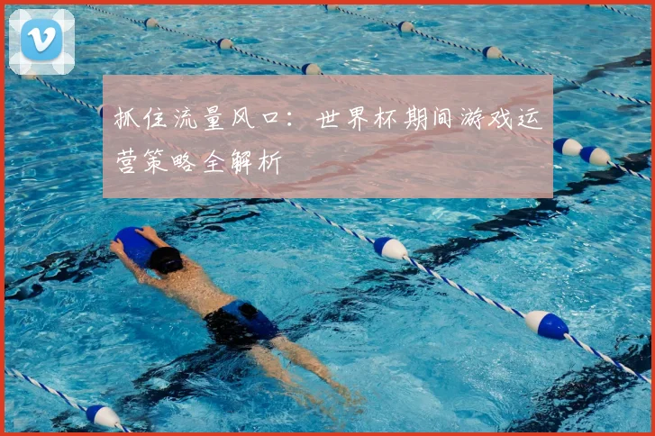 抓住流量风口：世界杯期间游戏运营策略全解析