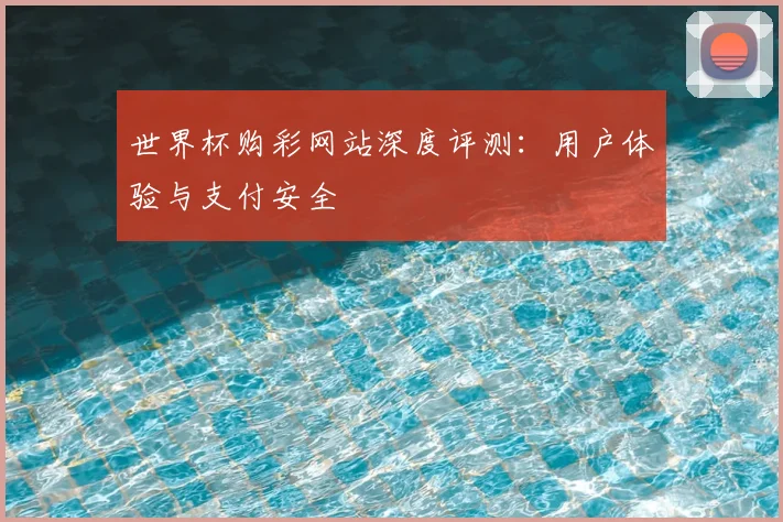 世界杯购彩网站深度评测：用户体验与支付安全