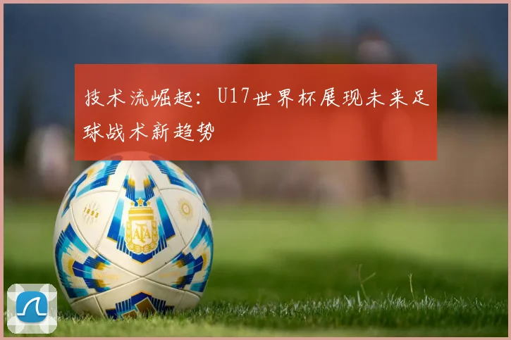 技术流崛起：U17世界杯展现未来足球战术新趋势