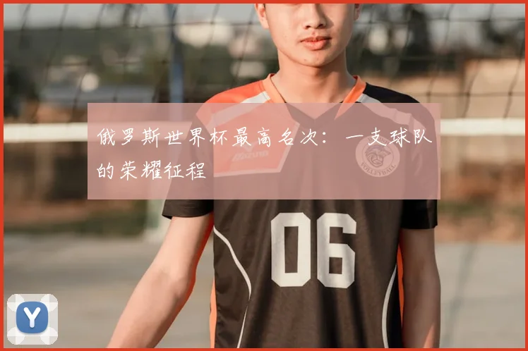 俄罗斯世界杯最高名次：一支球队的荣耀征程