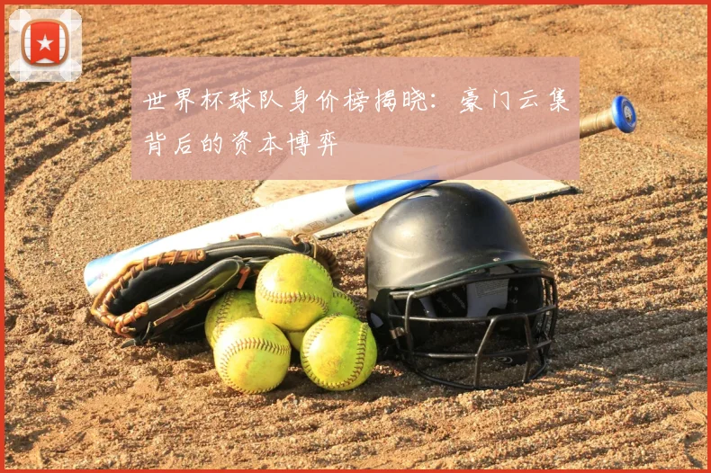世界杯球队身价榜揭晓：豪门云集背后的资本博弈