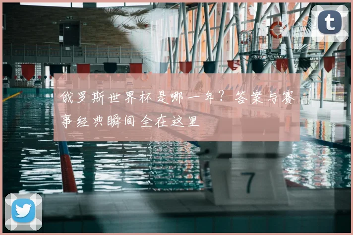 俄罗斯世界杯是哪一年？答案与赛事经典瞬间全在这里