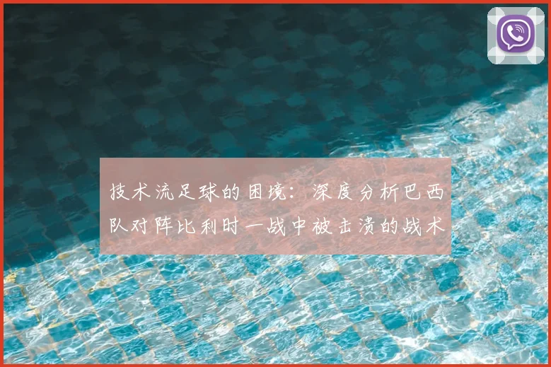 技术流足球的困境：深度分析巴西队对阵比利时一战中被击溃的战术细节