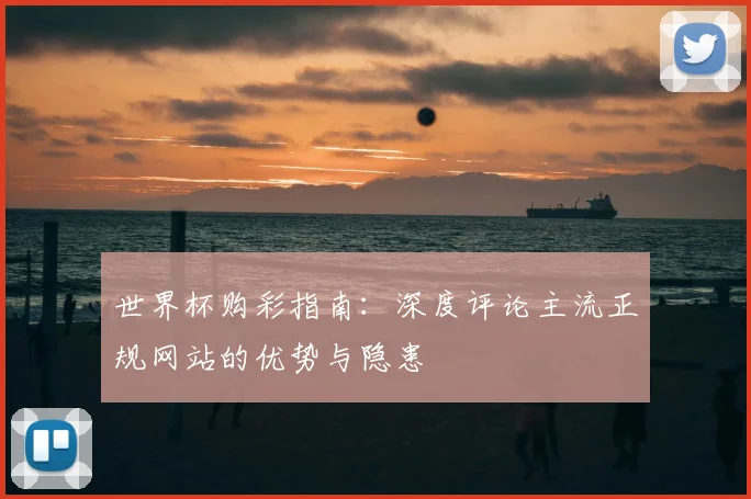 世界杯购彩指南：深度评论主流正规网站的优势与隐患