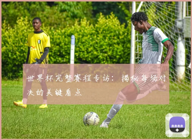 世界杯完整赛程专访：揭秘每场对决的关键看点