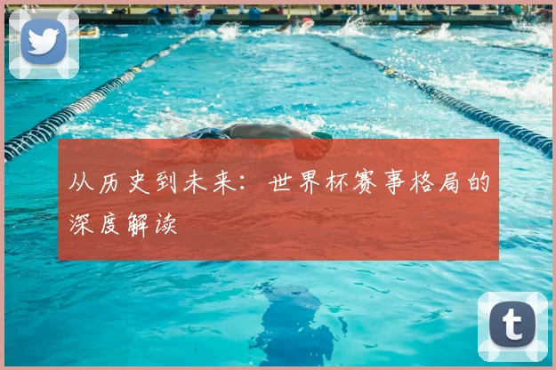 从历史到未来:世界杯赛事格局的深度解读