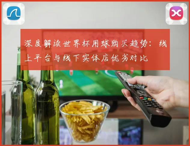 深度解读世界杯用球购买趋势：线上平台与线下实体店优劣对比
