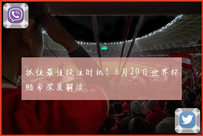 抓住最佳投注时机！6月20日世界杯赔率深度解读