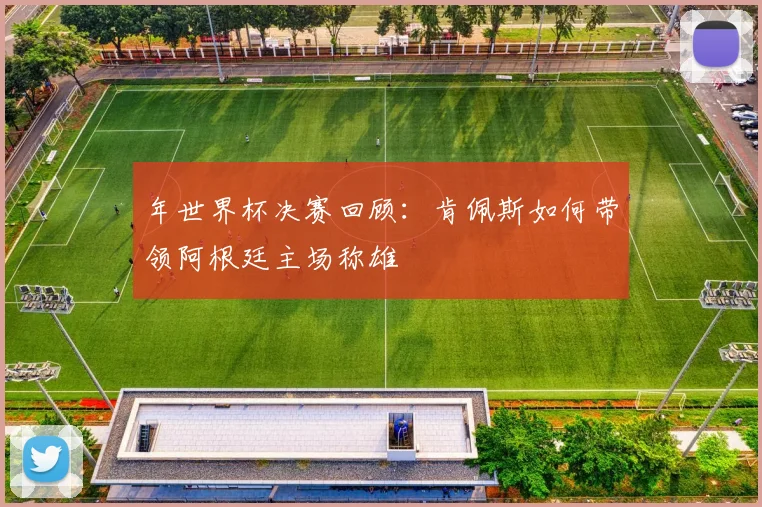 年世界杯决赛回顾：肯佩斯如何带领阿根廷主场称雄