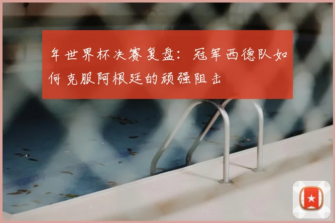 年世界杯决赛复盘:冠军西德队如何克服阿根廷的顽强阻击