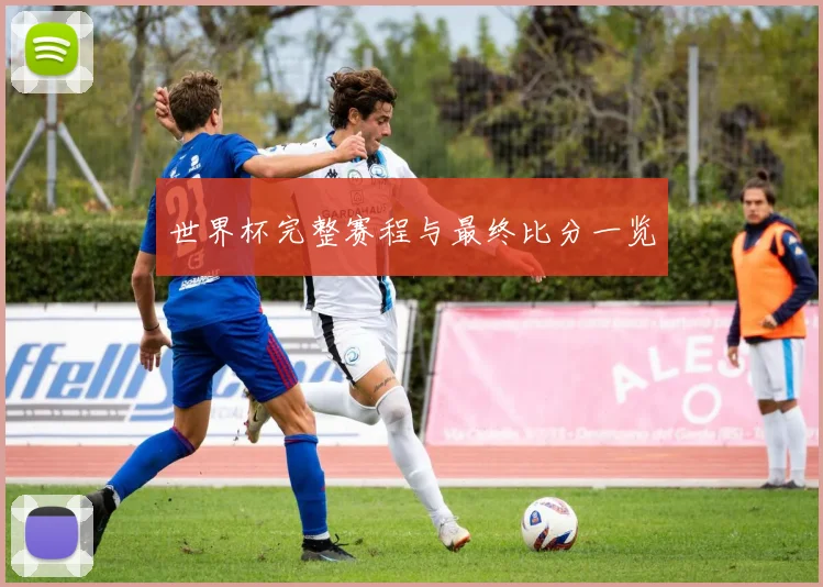 世界杯完整赛程与最终比分一览