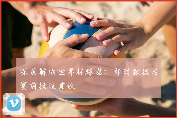 深度解读世界杯球盘:即时数据与赛前投注建议