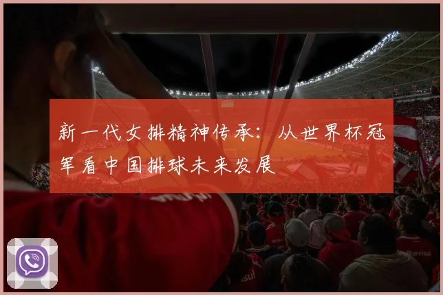 新一代女排精神传承：从世界杯冠军看中国排球未来发展