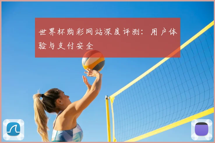 世界杯购彩网站深度评测：用户体验与支付安全