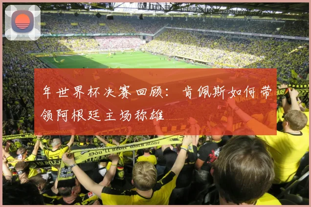 年世界杯决赛回顾：肯佩斯如何带领阿根廷主场称雄