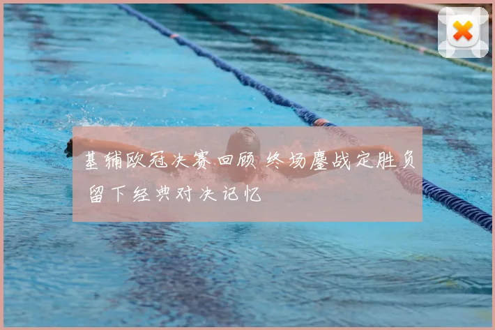 基辅欧冠决赛回顾 终场鏖战定胜负 留下经典对决记忆