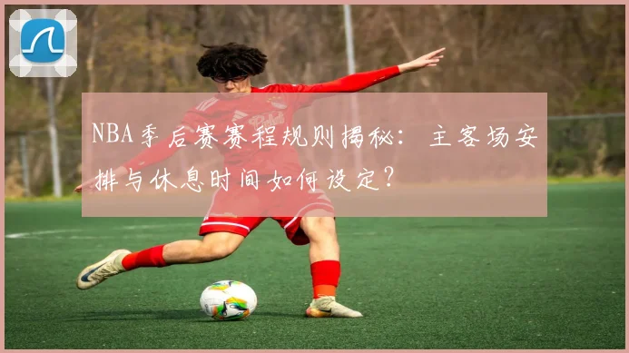 NBA季后赛赛程规则揭秘：主客场安排与休息时间如何设定？