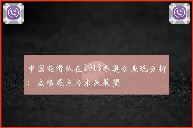 中国花滑队在2018冬奥会表现分析：成绩亮点与未来展望