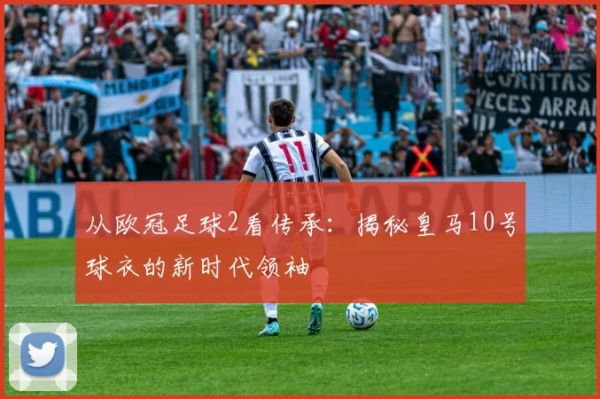 从欧冠足球2看传承：揭秘皇马10号球衣的新时代领袖