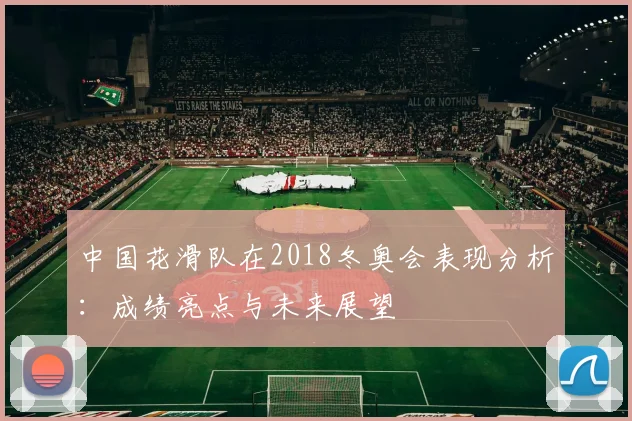 中国花滑队在2018冬奥会表现分析：成绩亮点与未来展望