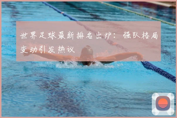 世界足球最新排名出炉：强队格局变动引发热议