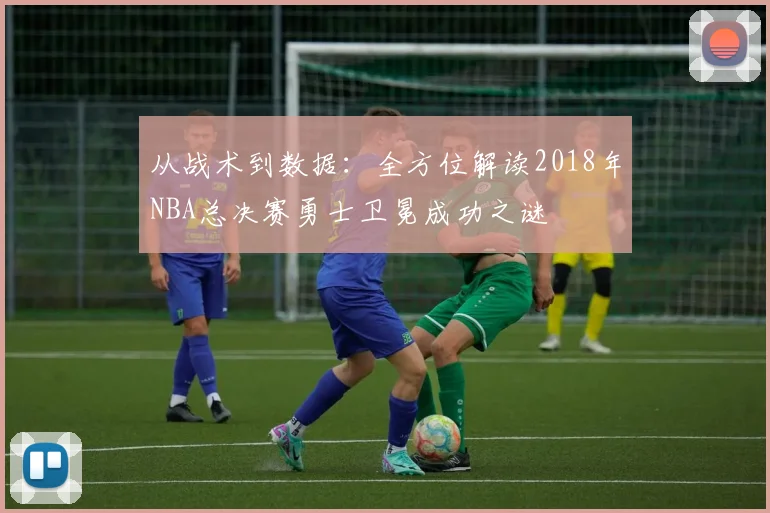 从战术到数据：全方位解读2018年NBA总决赛勇士卫冕成功之谜