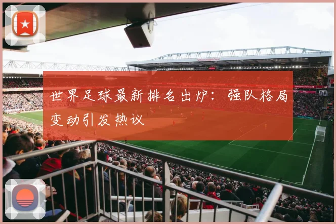 世界足球最新排名出炉：强队格局变动引发热议