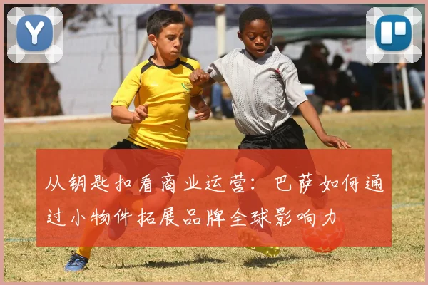 从钥匙扣看商业运营：巴萨如何通过小物件拓展品牌全球影响力