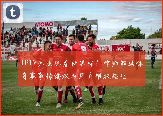 IPTV无法观看世界杯？律师解读体育赛事转播权与用户维权路径