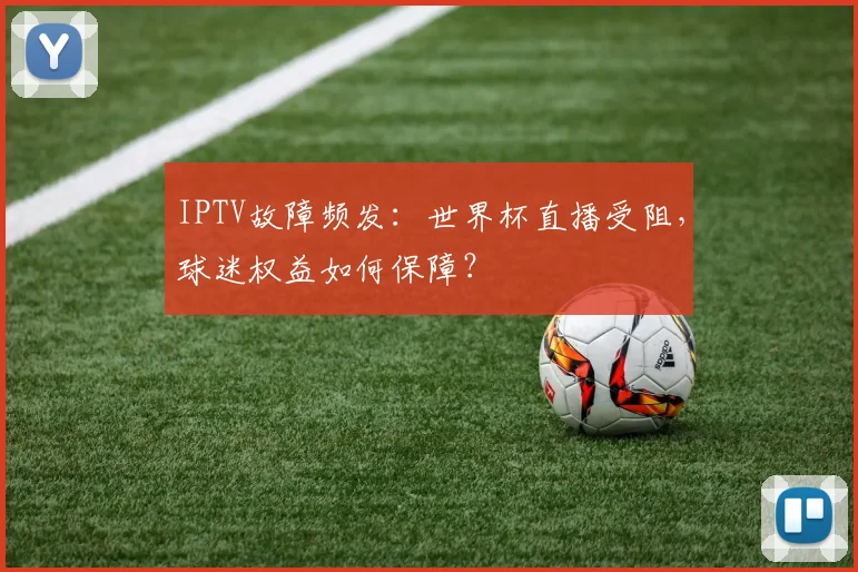 IPTV故障频发：世界杯直播受阻，球迷权益如何保障？