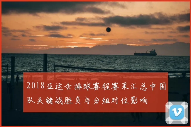 2018亚运会排球赛程赛果汇总中国队关键战胜负与分组对位影响