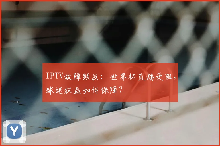 IPTV故障频发：世界杯直播受阻，球迷权益如何保障？