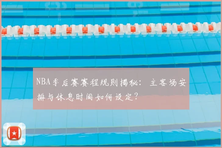 NBA季后赛赛程规则揭秘：主客场安排与休息时间如何设定？