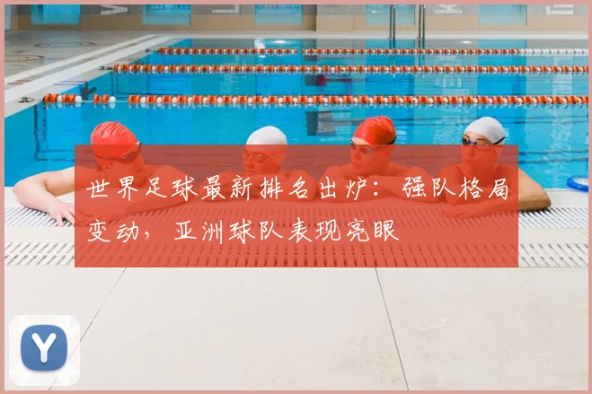 世界足球最新排名出炉：强队格局变动，亚洲球队表现亮眼