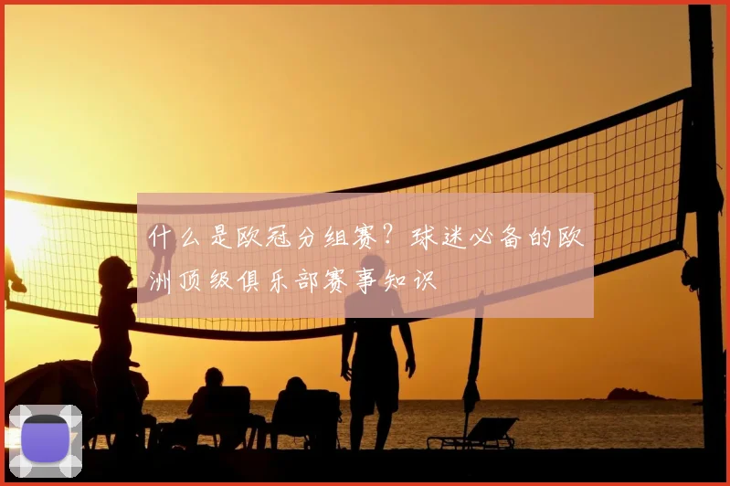 什么是欧冠分组赛？球迷必备的欧洲顶级俱乐部赛事知识