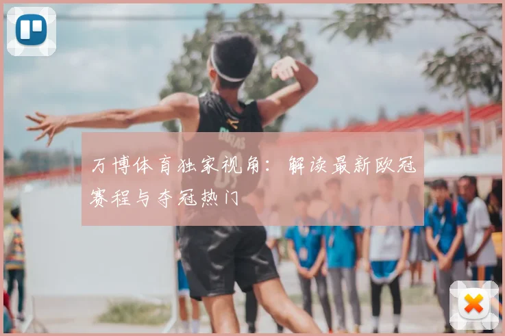 万博体育独家视角：解读最新欧冠赛程与夺冠热门