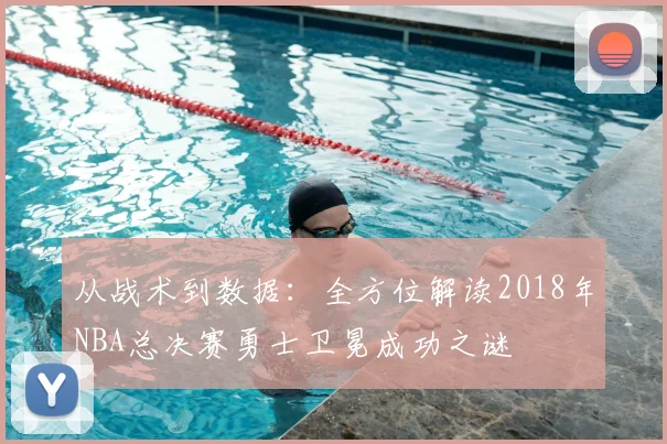 从战术到数据：全方位解读2018年NBA总决赛勇士卫冕成功之谜