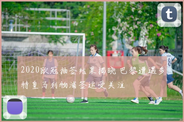 2020欧冠抽签结果揭晓 巴黎遭遇多特皇马利物浦签运受关注