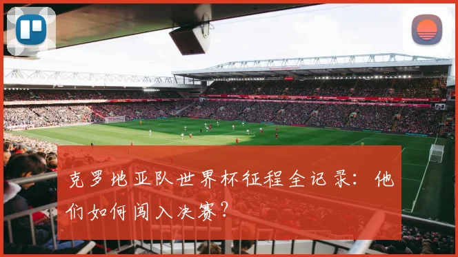 克罗地亚队世界杯征程全记录：他们如何闯入决赛？